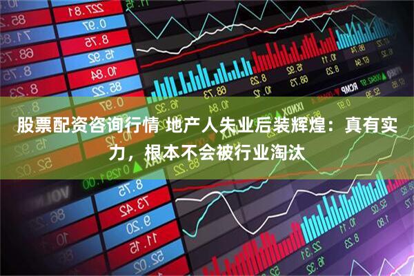 股票配资咨询行情 地产人失业后装辉煌：真有实力，根本不会被行业淘汰