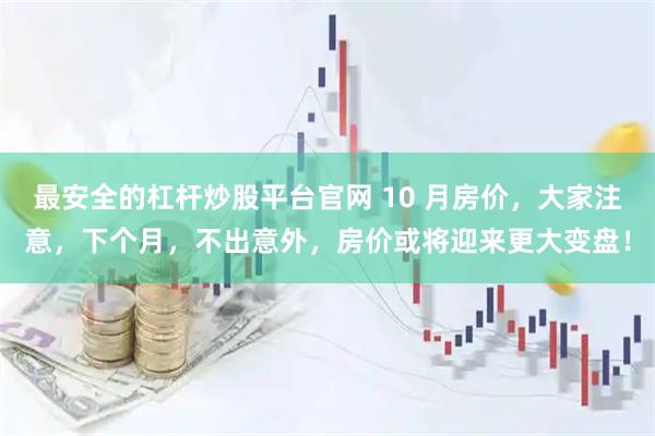 最安全的杠杆炒股平台官网 10 月房价，大家注意，下个月，不出意外，房价或将迎来更大变盘！