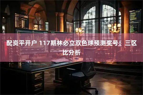 配资平开户 117期林必立双色球预测奖号：三区比分析